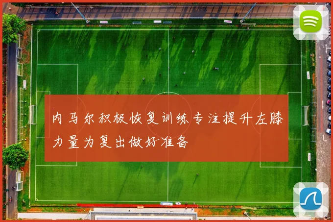 内马尔积极恢复训练专注提升左膝力量为复出做好准备