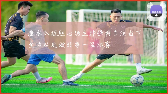 魔术队连胜七场主帅强调专注当下全力以赴做好每一场比赛