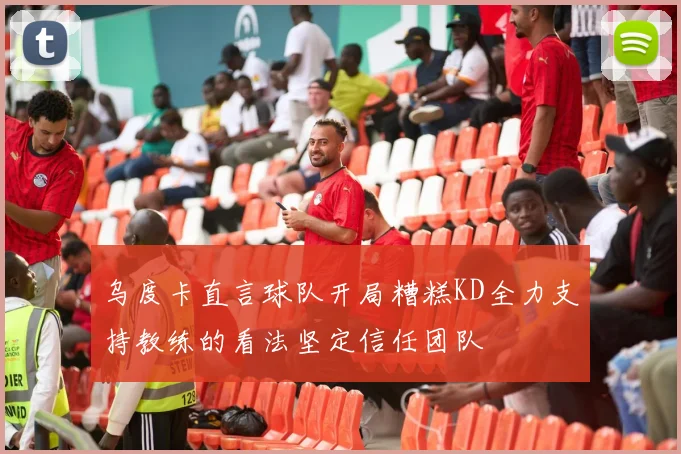 乌度卡直言球队开局糟糕KD全力支持教练的看法坚定信任团队