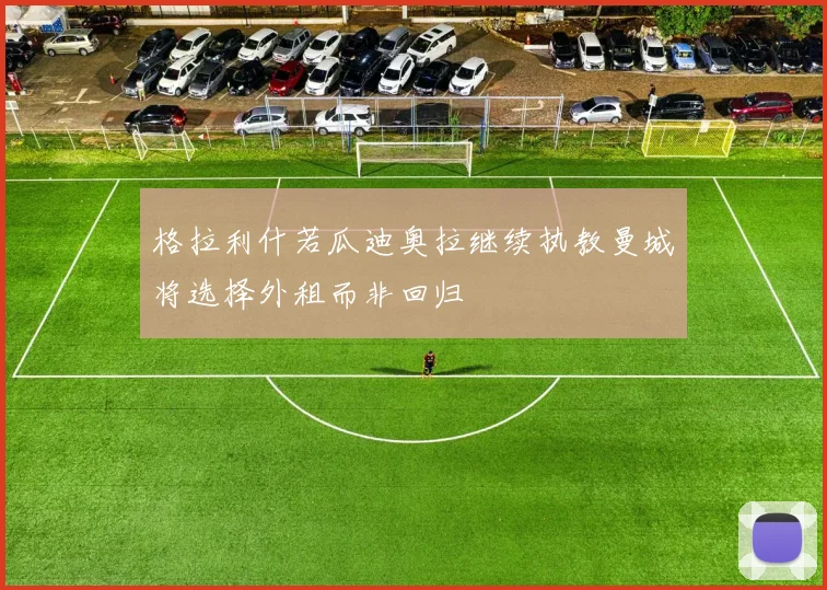 格拉利什若瓜迪奥拉继续执教曼城将选择外租而非回归