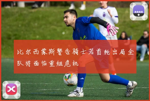 比尔西蒙斯警告骑士若首轮出局全队将面临重组危机