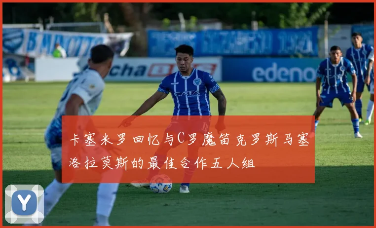 卡塞米罗回忆与C罗魔笛克罗斯马塞洛拉莫斯的最佳合作五人组