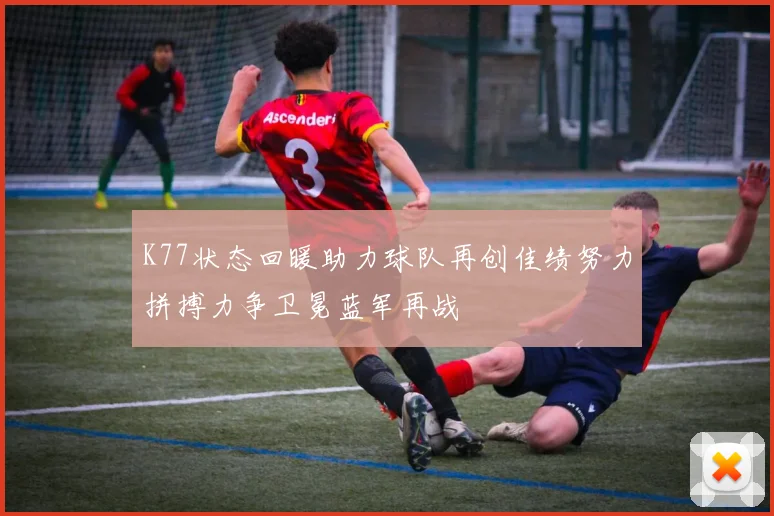 K77状态回暖助力球队再创佳绩努力拼搏力争卫冕蓝军再战
