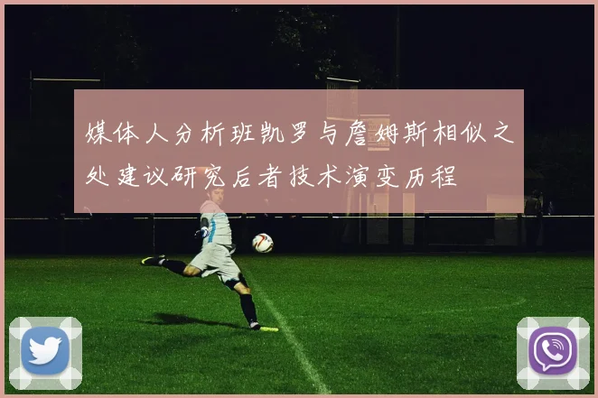 媒体人分析班凯罗与詹姆斯相似之处建议研究后者技术演变历程
