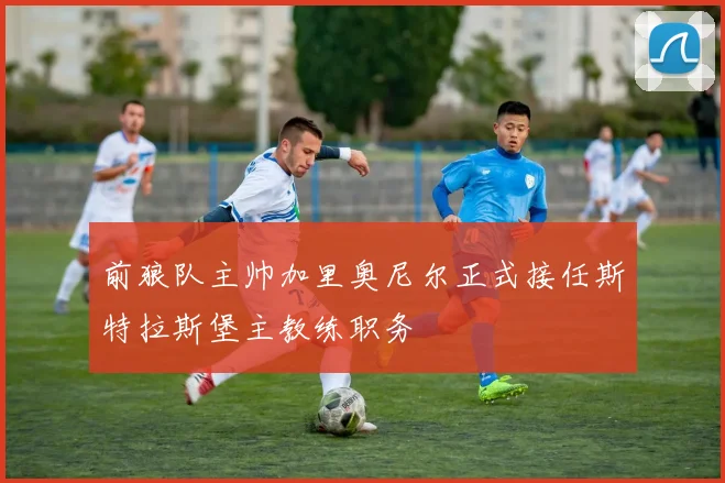前狼队主帅加里奥尼尔正式接任斯特拉斯堡主教练职务