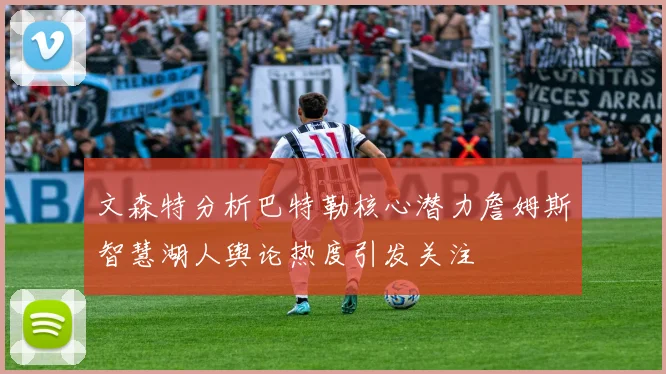 文森特分析巴特勒核心潜力詹姆斯智慧湖人舆论热度引发关注