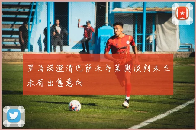 罗马诺澄清巴萨未与莱奥谈判米兰未有出售意向