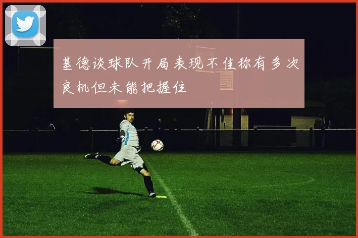 基德谈球队开局表现不佳称有多次良机但未能把握住