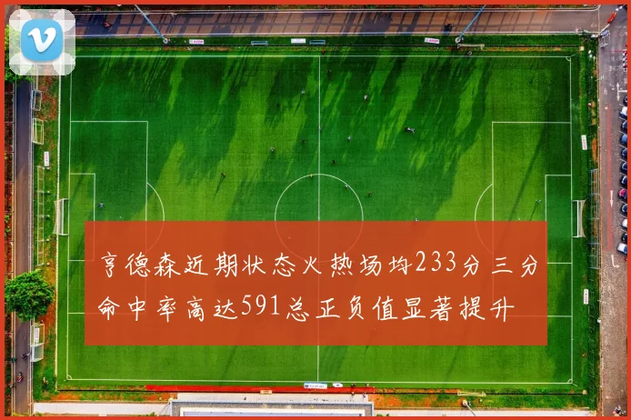 亨德森近期状态火热场均233分三分命中率高达591总正负值显著提升