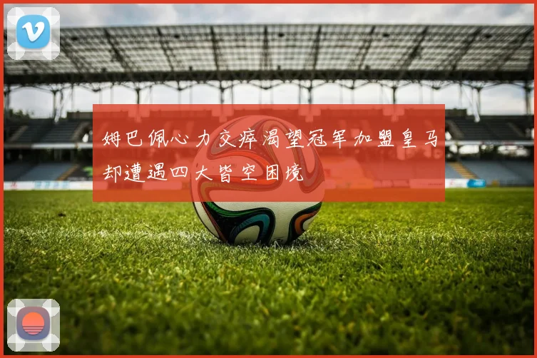 姆巴佩心力交瘁渴望冠军加盟皇马却遭遇四大皆空困境