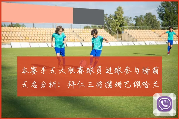 本赛季五大联赛球员进球参与榜前五名分析：拜仁三将携姆巴佩哈兰德争辉
