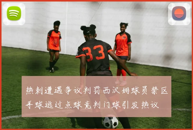 热刺遭遇争议判罚西汉姆球员禁区手球逃过点球竟判门球引发热议