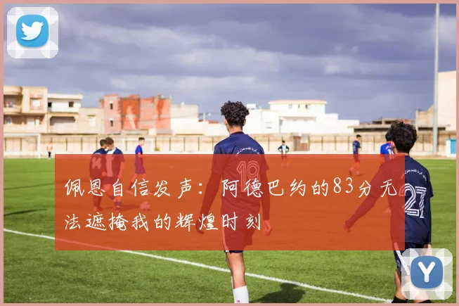 佩恩自信发声：阿德巴约的83分无法遮掩我的辉煌时刻