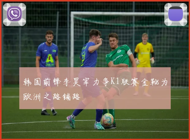 韩国前锋李昊宰力争K1联赛金靴为欧洲之路铺路