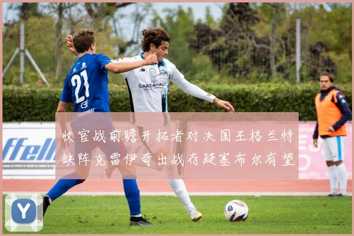 收官战前瞻开拓者对决国王格兰特缺阵克雷伊奇出战存疑塞布尔有望上场