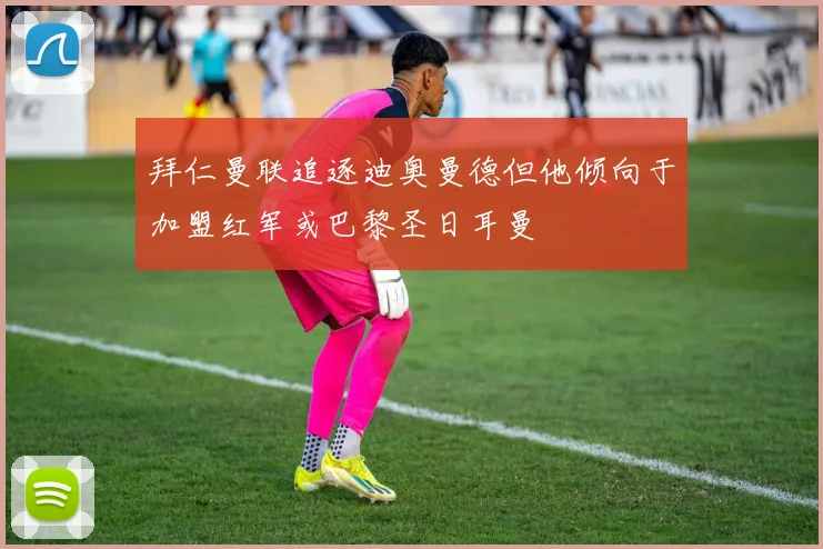 拜仁曼联追逐迪奥曼德但他倾向于加盟红军或巴黎圣日耳曼