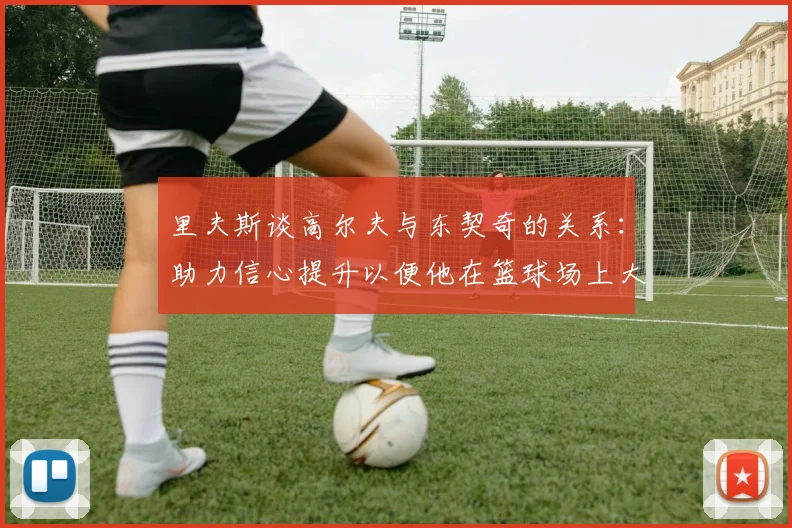 里夫斯谈高尔夫与东契奇的关系：助力信心提升以便他在篮球场上大展身手