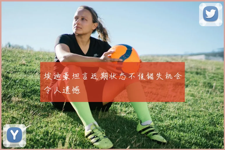 埃迪豪坦言近期状态不佳错失机会令人遗憾