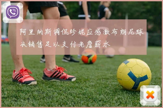 阿里纳斯调侃珍妮应感激布朗尼球衣销售足以支付老詹薪水
