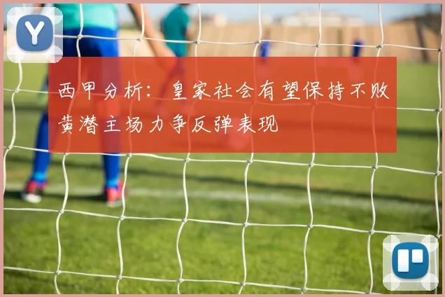 西甲分析：皇家社会有望保持不败黄潜主场力争反弹表现
