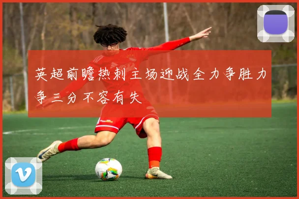 英超前瞻热刺主场迎战全力争胜力争三分不容有失