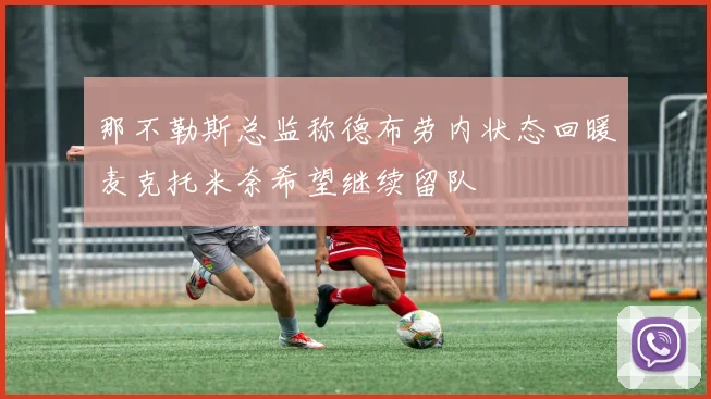 那不勒斯总监称德布劳内状态回暖麦克托米奈希望继续留队