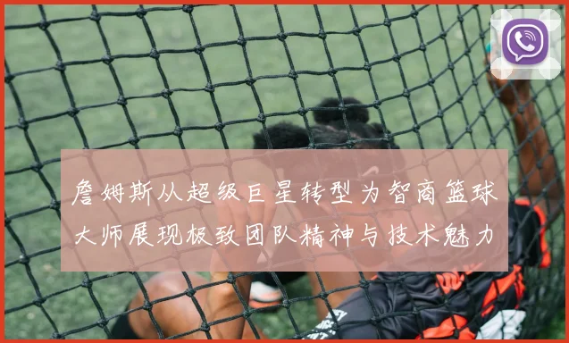 詹姆斯从超级巨星转型为智商篮球大师展现极致团队精神与技术魅力