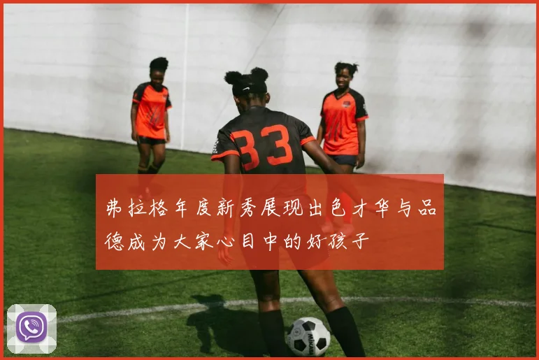 弗拉格年度新秀展现出色才华与品德成为大家心目中的好孩子