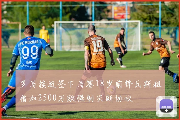 罗马接近签下马赛18岁前锋瓦斯租借加2500万欧强制买断协议