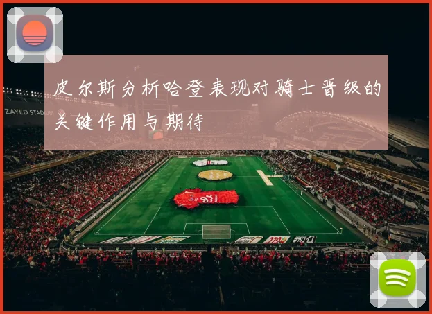 皮尔斯分析哈登表现对骑士晋级的关键作用与期待