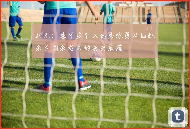 托尼：意甲应引入优秀球员以匹配米兰国米尤文的历史底蕴