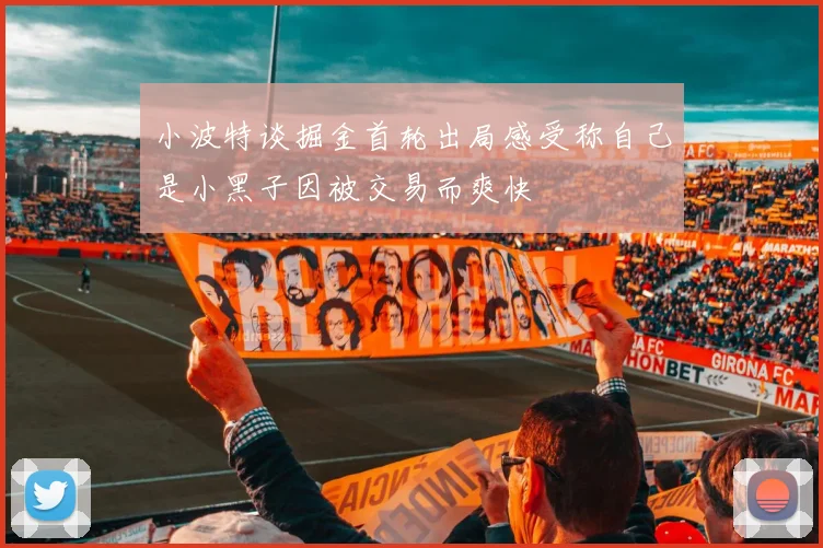 小波特谈掘金首轮出局感受称自己是小黑子因被交易而爽快
