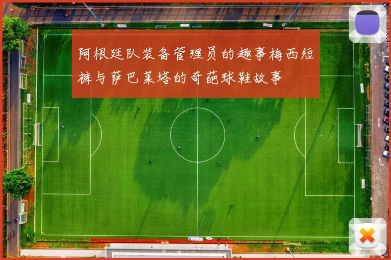 阿根廷队装备管理员的趣事梅西短裤与萨巴莱塔的奇葩球鞋故事