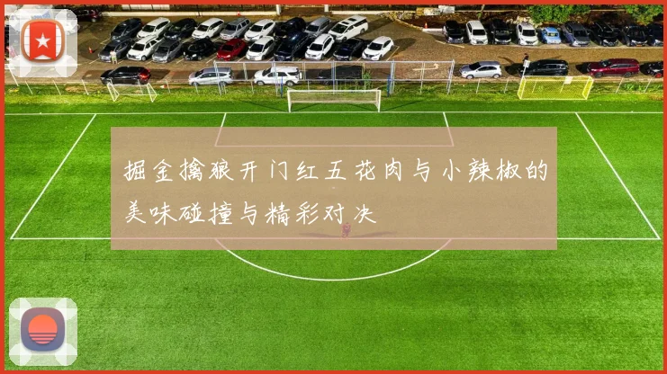 掘金擒狼开门红五花肉与小辣椒的美味碰撞与精彩对决