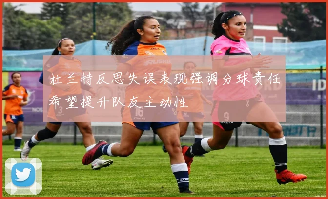 杜兰特反思失误表现强调分球责任希望提升队友主动性