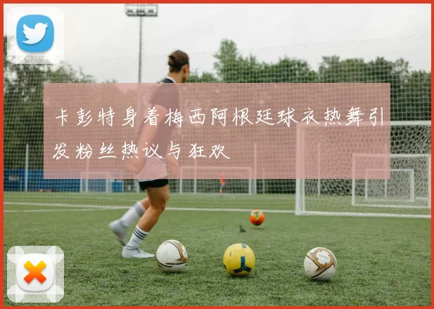 卡彭特身着梅西阿根廷球衣热舞引发粉丝热议与狂欢