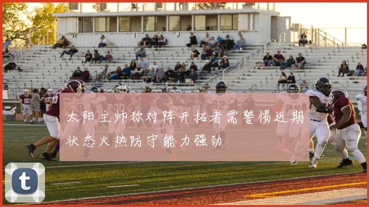 太阳主帅称对阵开拓者需警惕近期状态火热防守能力强劲