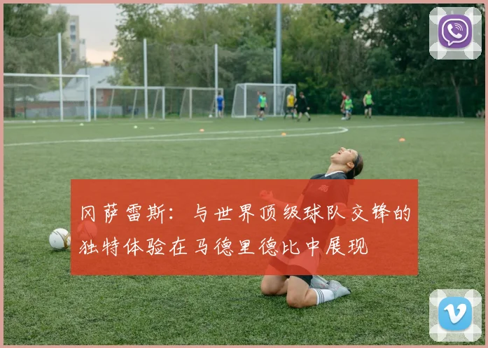 冈萨雷斯：与世界顶级球队交锋的独特体验在马德里德比中展现