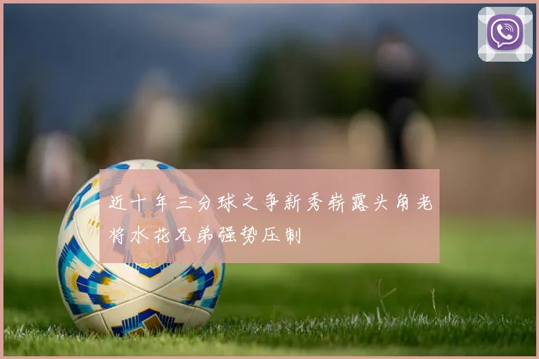 近十年三分球之争新秀崭露头角老将水花兄弟强势压制