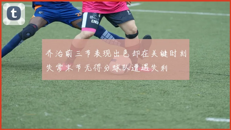 乔治前三节表现出色却在关键时刻失常末节无得分球队遭遇失利