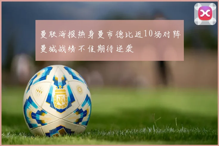 曼联海报热身曼市德比近10场对阵曼城战绩不佳期待逆袭